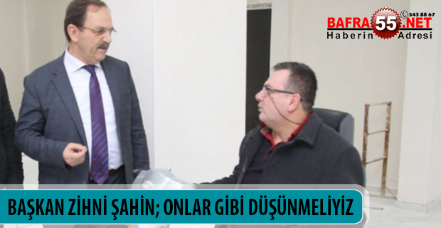 BAŞKAN ZİHNİ ŞAHİN; ONLAR GİBİ DÜŞÜNMELİYİZ