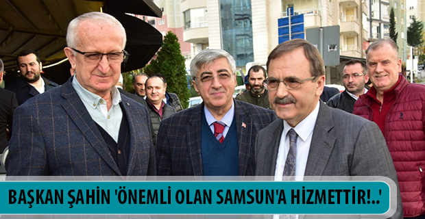 BAŞKAN ŞAHİN 'ÖNEMLİ OLAN SAMSUN'A HİZMETTİR!..'