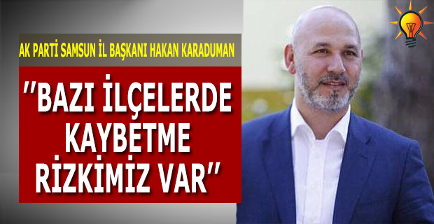 AK PARTİ SAMSUN İL BAŞKANI HAKAN KARADUMAN ’’BAZI İLÇELERDE KAYBETME RİSKİMİZ VAR’’