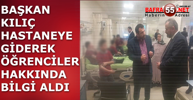 BAŞKAN KILIÇ HASTANEYE GİDEREK ÖĞRENCİLER HAKKINDA BİLGİ ALDI