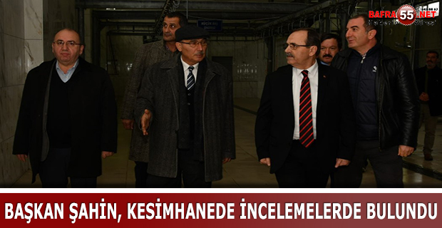 BAŞKAN ŞAHİN, KESİMHANEDE İNCELEMELERDE BULUNDU