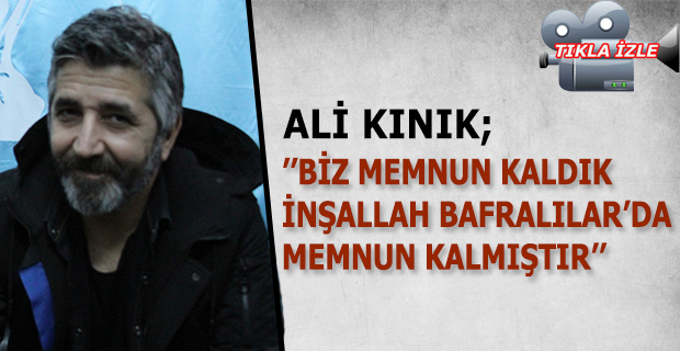 ALİ KINIK ’’BİZ MEMNUN KALDIK İNŞALLAH BAFRALILAR’DA MEMNUN KALMIŞTIR’’