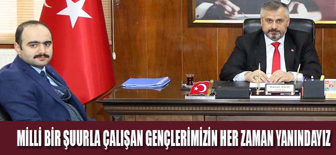 BAŞKAN KILIÇ: MİLLİ BİR ŞUURLA ÇALIŞAN GENÇLERİMİZİN HER ZAMAN YANINDAYIZ