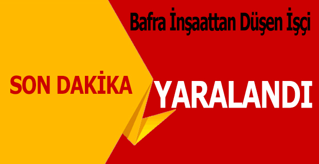 BAFRA’DA İNŞAATTAN DÜŞEN İŞÇİ YARALANDI