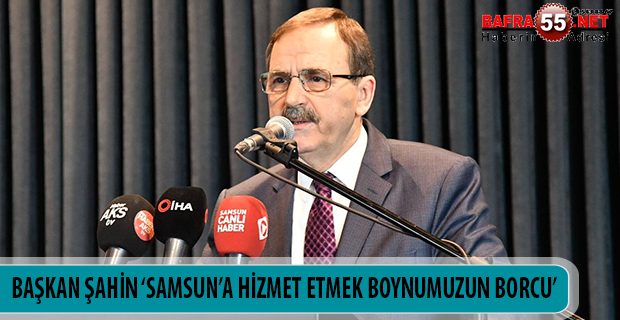 BAŞKAN ŞAHİN ‘SAMSUN’A HİZMET ETMEK BOYNUMUZUN BORCU’