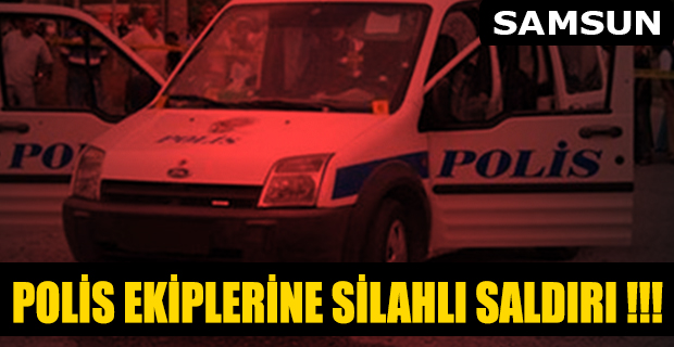 SAMSUN'DA POLİS EKİPLERİNE SİLAHLI SALDIRI !!!