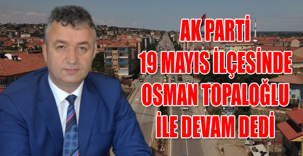 AK PARTİ 19 MAYIS İLÇESİNDE OSMAN TOPALOĞLU İLE DEVAM DEDİ