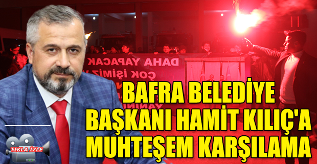 BAFRA BELEDİYE BAŞKANI HAMİT KILIÇ'A MUHTEŞEM KARŞILAMA