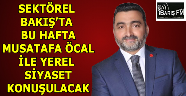 SEKTÖREL BAKIŞ’TA BU HAFTA MUSATAFA ÖCAL İLE YEREL SİYASET KONUŞULACAK