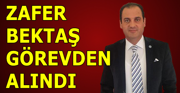 ZAFER BEKTAŞ GÖREVDEN ALINDI