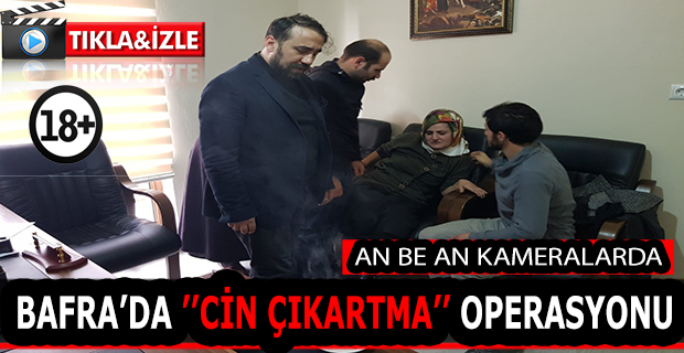 BAFRA’DA ’’CİN ÇIKARTMA’’ OPERASYONU, AN BE AN KAMERALARDA