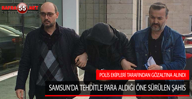 SAMSUN’DA TEHDİTLE PARA ALDIĞI ÖNE SÜRÜLEN ŞAHIS POLİS EKİPLERİ TARAFINDAN GÖZALTINA ALINDI