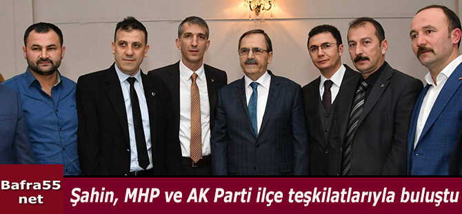Şahin, MHP ve AK Parti ilçe teşkilatlarıyla buluştu
