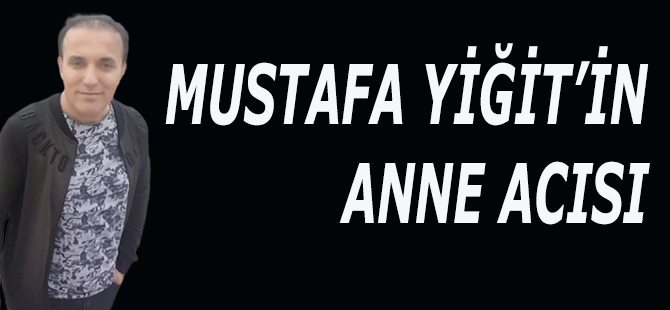 Mustafa Yiğit’in Anne Acısı