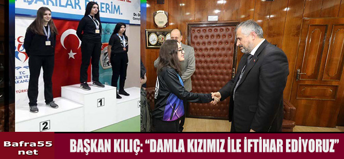 BAŞKAN KILIÇ: “DAMLA KIZIMIZ İLE İFTİHAR EDİYORUZ”