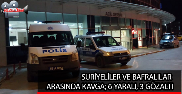 SURİYELİLER VE BAFRALILAR ARASINDA KAVGA; 6 YARALI, 3 GÖZALTI