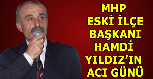 MHP ESKİ İLÇE BAŞKANI HAMDİ YILDIZ’IN ACI GÜNÜ