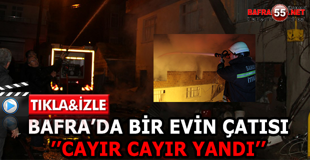 BAFRA’DA BİR EVİN ÇATISI CAYIR CAYIR YANDI