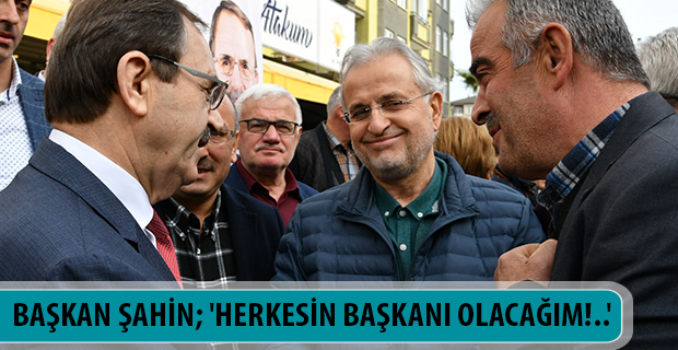 BAŞKAN ŞAHİN; 'HERKESİN BAŞKANI OLACAĞIM!..'