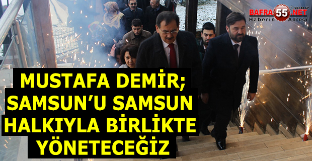 MUSTAFA DEMİR; SAMSUN’U SAMSUN HALKIYLA BİRLİKTE YÖNETECEĞİZ