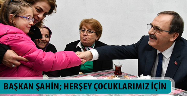 BAŞKAN ŞAHİN; HERŞEY ÇOCUKLARIMIZ İÇİN