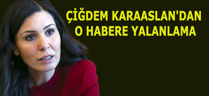 ÇİĞDEM KARAASLAN'DAN O HABERE YALANLAMA