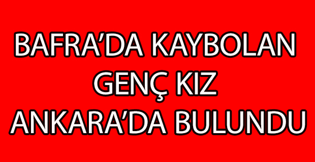 BAFRA’DA KAYBOLAN GENÇ KIZ ANKARA’DA BULUNDU