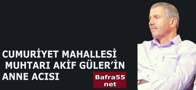 Cumhuriyet Mahallesi Muhtarı Akif Güler'in Anne Acısı