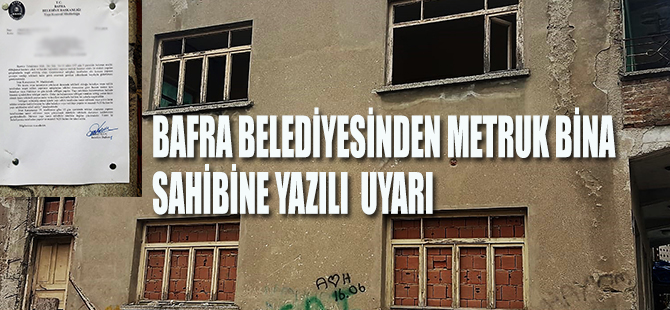 BAFRA BELEDİYESİNDEN METRUK BİNA SAHİBİNE YAZILI  UYARI