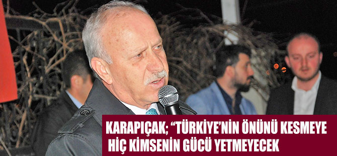 KARAPIÇAK; “TÜRKİYE’NİN ÖNÜNÜ KESMEYE HİÇ KİMSENİN GÜCÜ YETMEYECEK