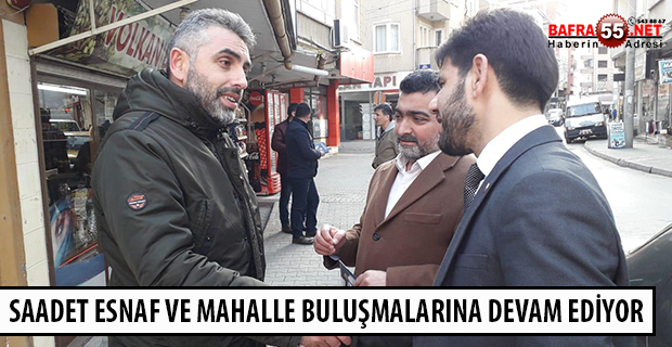 SAADET ESNAF VE MAHALLE BULUŞMALARINA DEVAM EDİYOR