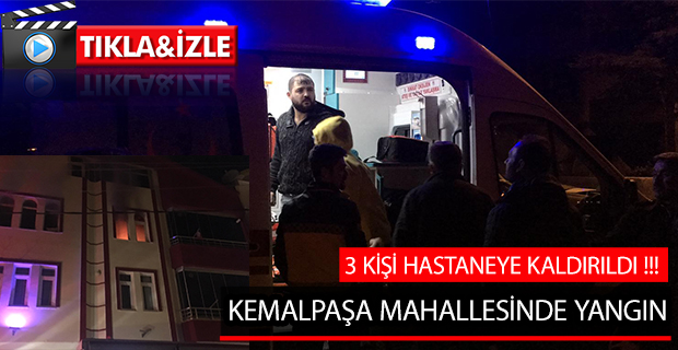 KEMALPAŞA MAHALLESİNDE YANGIN; 3 KİŞİ HASTANEYE KALDIRILDI