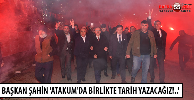 BAŞKAN ŞAHİN 'ATAKUM'DA BİRLİKTE TARİH YAZACAĞIZ!..'