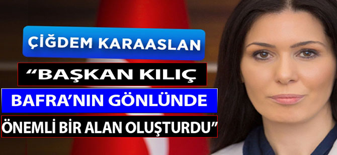 KARAASLAN:“BAŞKAN KILIÇ BAFRA'NIN GÖNLÜNDE ÖNEMLİ BİR ALAN OLUŞTURDU”