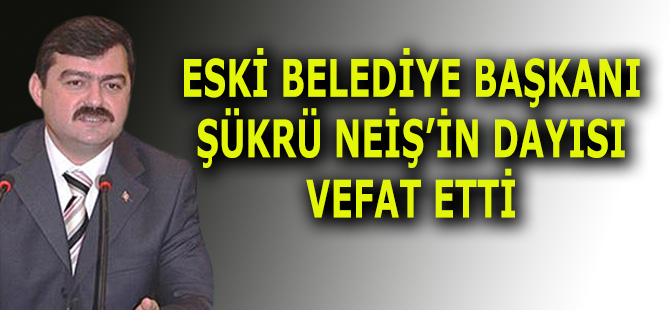 Eski Belediye Başkanı Şükrü Neiş'in Dayısı Vefat Etti