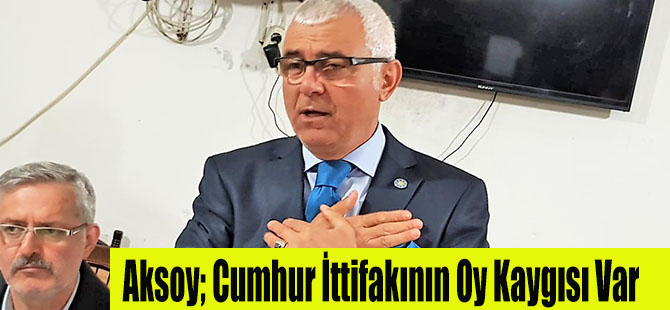 Aksoy; Cumhur İttifakının Oy Kaygısı Var