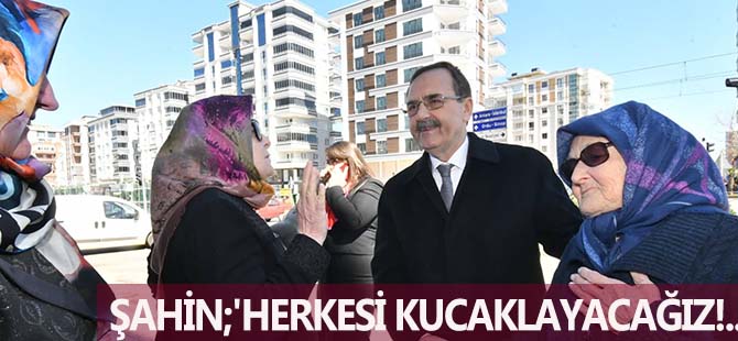 ŞAHİN;'HERKESİ KUCAKLAYACAĞIZ!..'