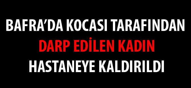 BAFRA'DA BİR KİŞİ KOCASI TARAFINDAN DARP EDİLDİ