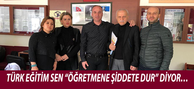 TÜRK EĞİTİM SEN “ÖĞRETMENE ŞİDDETE DUR” DİYOR…