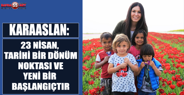 KARAASLAN: 23 NİSAN, TARİHİ BİR DÖNÜM NOKTASI VE YENİ BİR BAŞLANGIÇTIR