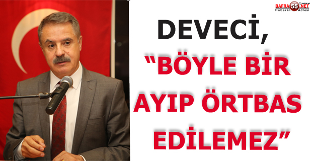 DEVECİ, “BÖYLE BİR AYIP ÖRTBAS EDİLEMEZ”