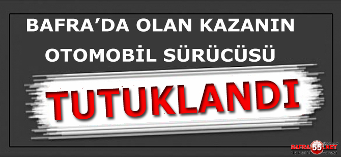 BAFRA'DA OLAN KAZANIN OTOMOBİL SÜRÜCÜSÜ TUTUKLANDI