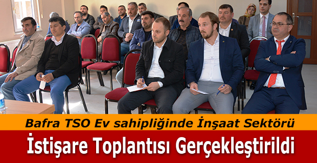 Bafra TSO Ev sahipliğinde İnşaat Sektörü İstişare Toplantısı Gerçekleştirildi