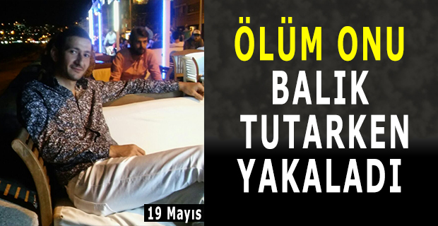 19 Mayıs'ta Ölüm Onu Balık Tutarken Yakaladı