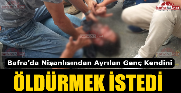 Bafra'da Nişanlısından Ayrılan Genç Kendini Öldürmek İstedi