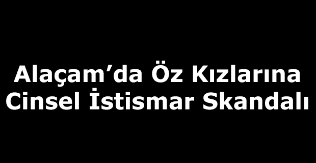 Alaçam’da Öz Kızlarına Cinsel İstismar Skandalı