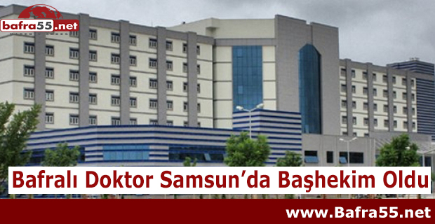 Bafralı Doktor Samsun’da Başhekim Oldu