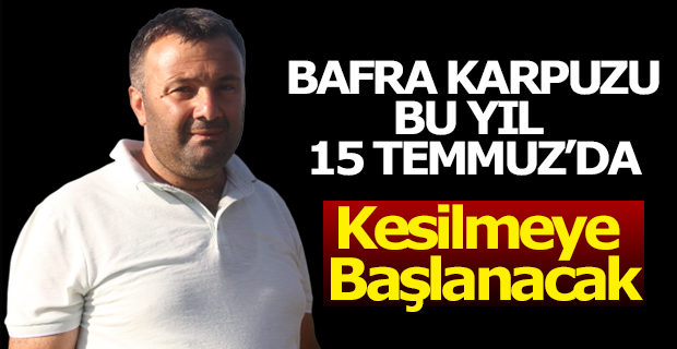 Bafra'da Bu Yıl Karpuz Hasadı 15 Temmuz'da Başlayacak