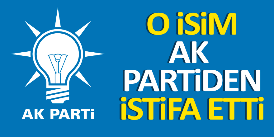 O İsim AK Partiden İstifa Etti