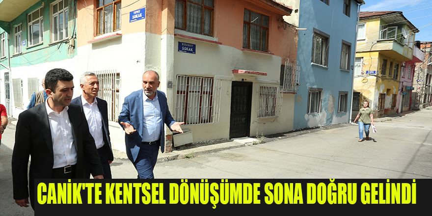 CANİK'TE KENTSEL DÖNÜŞÜMDE SONA DOĞRU GELİNDİ